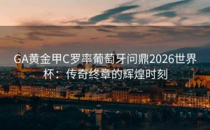GA黄金甲C罗率葡萄牙问鼎2026世界杯：传奇终章的辉煌时刻