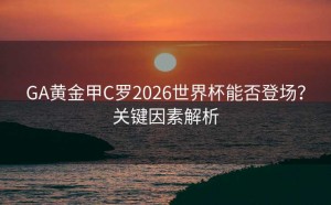 GA黄金甲C罗2026世界杯能否登场？关键因素解析