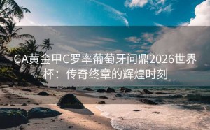 GA黄金甲C罗率葡萄牙问鼎2026世界杯：传奇终章的辉煌时刻