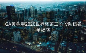 GA黄金甲2026世界杯第三阶段队伍名单揭晓