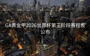 GA黄金甲2026世界杯第三阶段赛程表公布