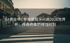 GA黄金甲C罗率葡萄牙问鼎2026世界杯：传奇终章的辉煌时刻