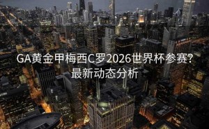GA黄金甲梅西C罗2026世界杯参赛？最新动态分析