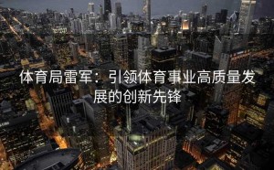 体育局雷军:引领体育事业高质量发展的创新先锋