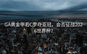 GA黄金甲若C罗夺亚冠，会否征战2026世界杯？