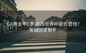 GA黄金甲C罗2026世界杯能否登场？关键因素解析