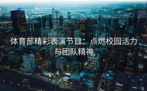 体育部精彩表演节目:点燃校园活力与团队精神