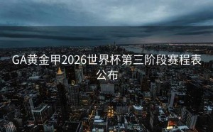 GA黄金甲2026世界杯第三阶段赛程表公布
