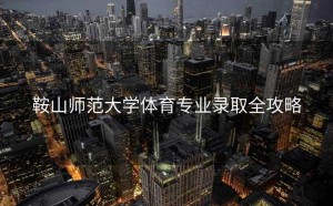 鞍山师范大学体育专业录取全攻略