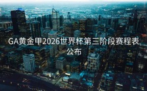 GA黄金甲2026世界杯第三阶段赛程表公布