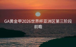 GA黄金甲2026世界杯亚洲区第三阶段前瞻
