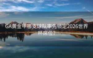 GA黄金甲哪支球队率先锁定2026世界杯席位？