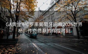 GA黄金甲C罗率葡萄牙问鼎2026世界杯：传奇终章的辉煌时刻