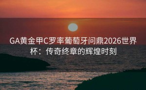 GA黄金甲C罗率葡萄牙问鼎2026世界杯：传奇终章的辉煌时刻