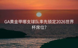 GA黄金甲哪支球队率先锁定2026世界杯席位？