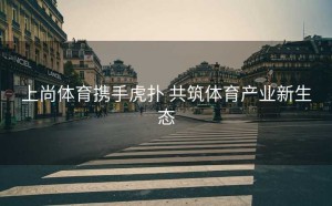上尚体育携手虎扑 共筑体育产业新生态