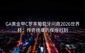 GA黄金甲C罗率葡萄牙问鼎2026世界杯：传奇终章的辉煌时刻