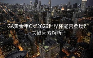 GA黄金甲C罗2026世界杯能否登场？关键因素解析