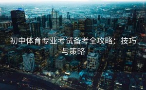 初中体育专业考试备考全攻略:技巧与策略