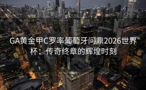 GA黄金甲C罗率葡萄牙问鼎2026世界杯：传奇终章的辉煌时刻