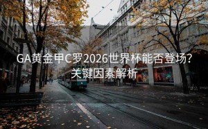 GA黄金甲C罗2026世界杯能否登场？关键因素解析