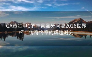 GA黄金甲C罗率葡萄牙问鼎2026世界杯：传奇终章的辉煌时刻