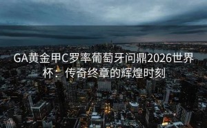 GA黄金甲C罗率葡萄牙问鼎2026世界杯：传奇终章的辉煌时刻