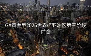 GA黄金甲2026世界杯亚洲区第三阶段前瞻