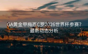 GA黄金甲梅西C罗2026世界杯参赛？最新动态分析