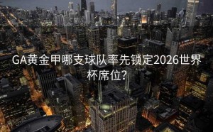GA黄金甲哪支球队率先锁定2026世界杯席位？