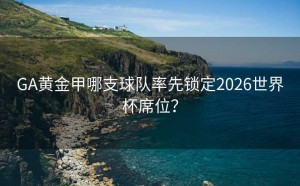 GA黄金甲哪支球队率先锁定2026世界杯席位？