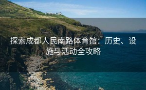 探索成都人民南路体育馆:历史、设施与活动全攻略
