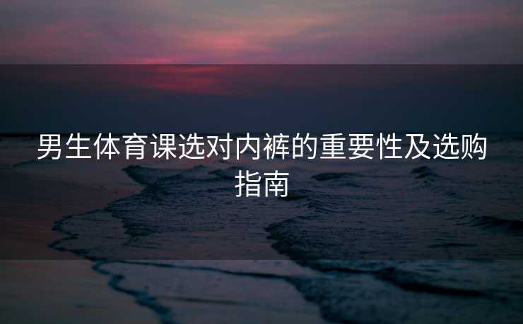 男生体育课选对内裤的重要性及选购指南