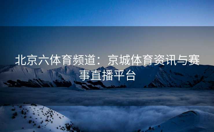 北京六体育频道：京城体育资讯与赛事直播平台