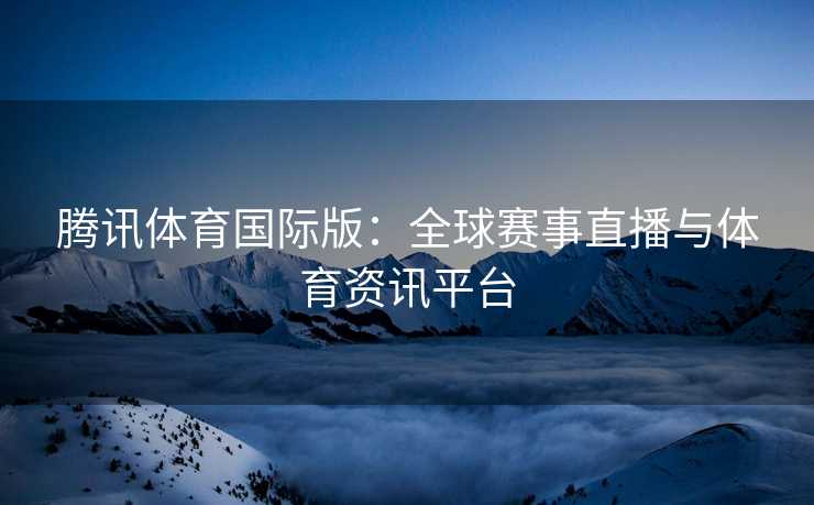 腾讯体育国际版：全球赛事直播与体育资讯平台