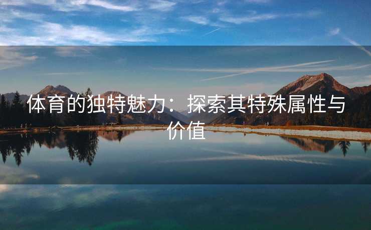 体育的独特魅力：探索其特殊属性与价值