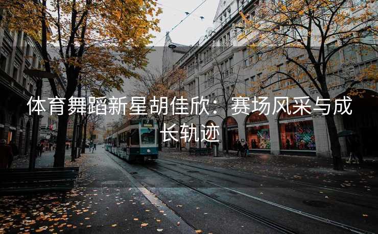 体育舞蹈新星胡佳欣：赛场风采与成长轨迹