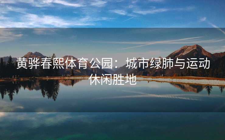 黄骅春熙体育公园：城市绿肺与运动休闲胜地