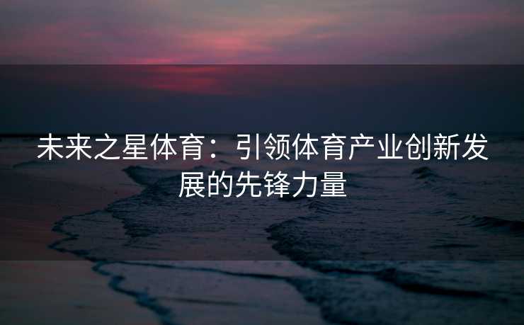 未来之星体育：引领体育产业创新发展的先锋力量