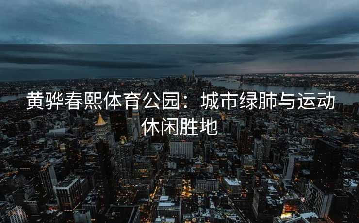 黄骅春熙体育公园：城市绿肺与运动休闲胜地