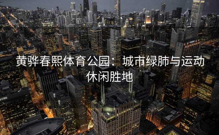 黄骅春熙体育公园：城市绿肺与运动休闲胜地