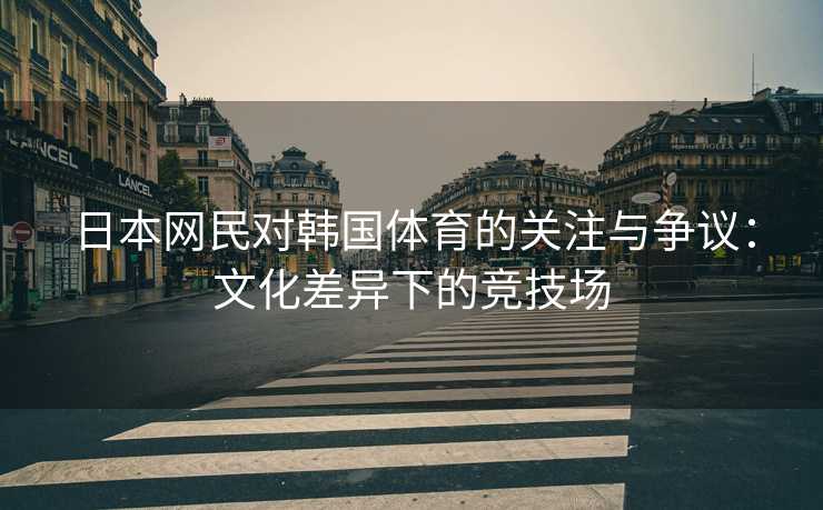 日本网民对韩国体育的关注与争议：文化差异下的竞技场