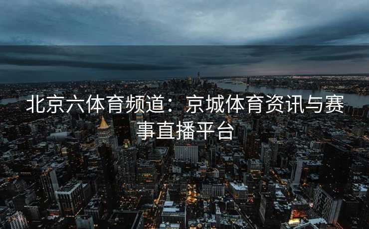 北京六体育频道：京城体育资讯与赛事直播平台