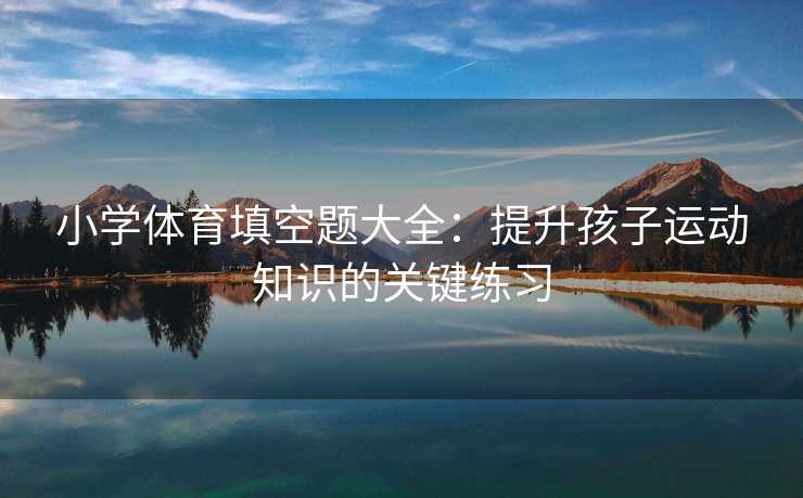 小学体育填空题大全：提升孩子运动知识的关键练习