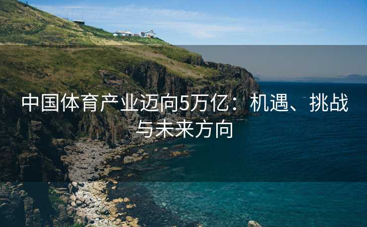 中国体育产业迈向5万亿：机遇、挑战与未来方向