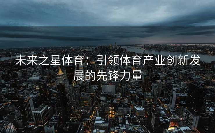 未来之星体育：引领体育产业创新发展的先锋力量