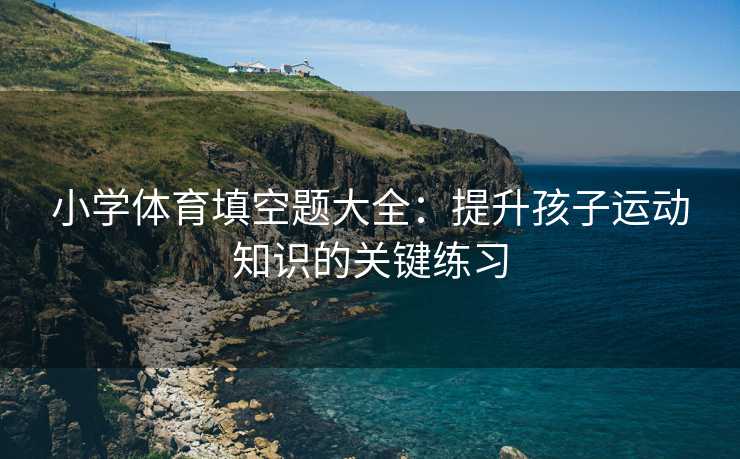 小学体育填空题大全：提升孩子运动知识的关键练习