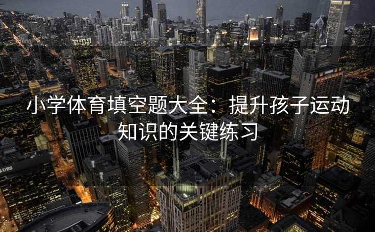 小学体育填空题大全：提升孩子运动知识的关键练习