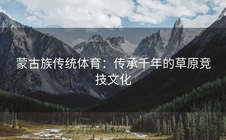 蒙古族传统体育：传承千年的草原竞技文化