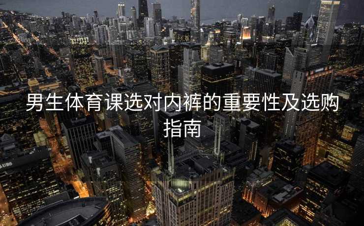 男生体育课选对内裤的重要性及选购指南